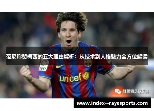 范尼称赞梅西的五大理由解析：从技术到人格魅力全方位解读