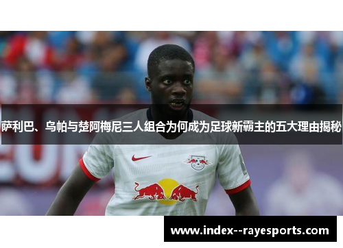 萨利巴、乌帕与楚阿梅尼三人组合为何成为足球新霸主的五大理由揭秘