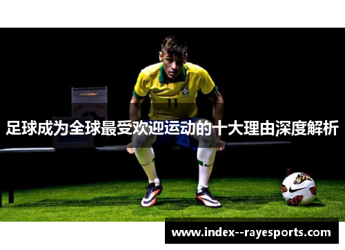 足球成为全球最受欢迎运动的十大理由深度解析
