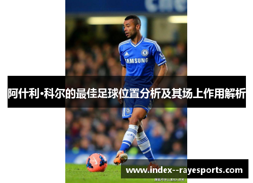 阿什利·科尔的最佳足球位置分析及其场上作用解析
