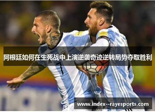 阿根廷如何在生死战中上演逆袭奇迹逆转局势夺取胜利