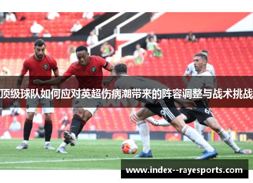 顶级球队如何应对英超伤病潮带来的阵容调整与战术挑战