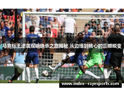 马竞标王逆袭双响绝杀之路揭秘 从边缘到核心的震撼蜕变