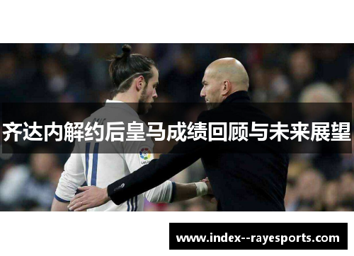 齐达内解约后皇马成绩回顾与未来展望