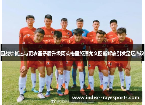 因战绩低迷与更衣室矛盾升级阿莱格里终遭尤文图斯解雇引发足坛热议