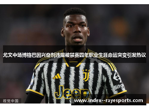 尤文中场博格巴因兴奋剂违规被禁赛四年职业生涯命运突变引发热议