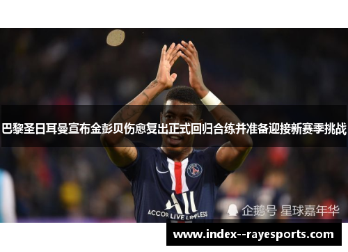 巴黎圣日耳曼宣布金彭贝伤愈复出正式回归合练并准备迎接新赛季挑战