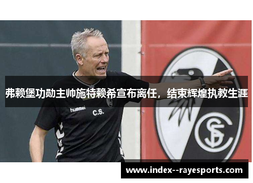 弗赖堡功勋主帅施特赖希宣布离任，结束辉煌执教生涯