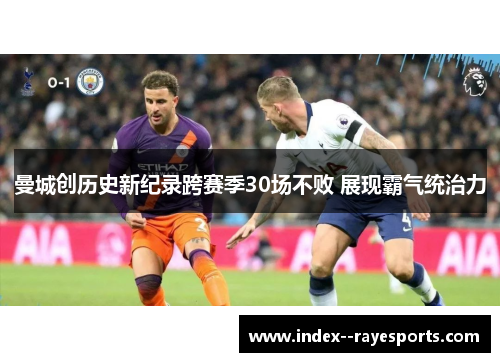 曼城创历史新纪录跨赛季30场不败 展现霸气统治力