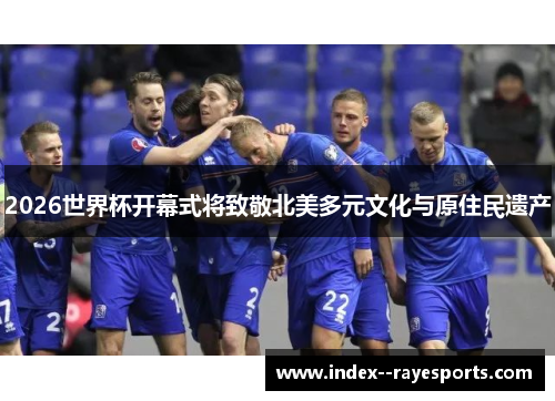 2026世界杯开幕式将致敬北美多元文化与原住民遗产