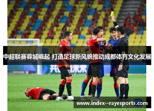中超联赛蓉城崛起 打造足球新风貌推动成都体育文化发展