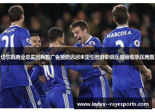 切尔西商业总监因胸前广告赞助迟迟未定引咎辞职俱乐部营收承压局面
