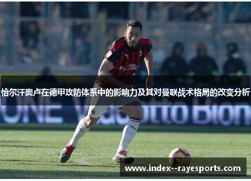 恰尔汗奥卢在德甲攻防体系中的影响力及其对曼联战术格局的改变分析